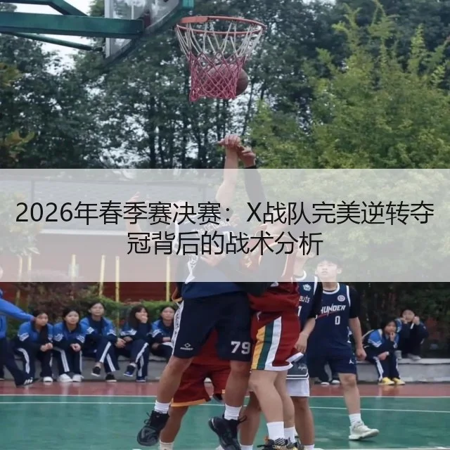 2026年春季赛决赛：X战队完美逆转夺冠背后的战术分析