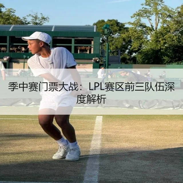 季中赛门票大战:LPL赛区前三队伍深度解析