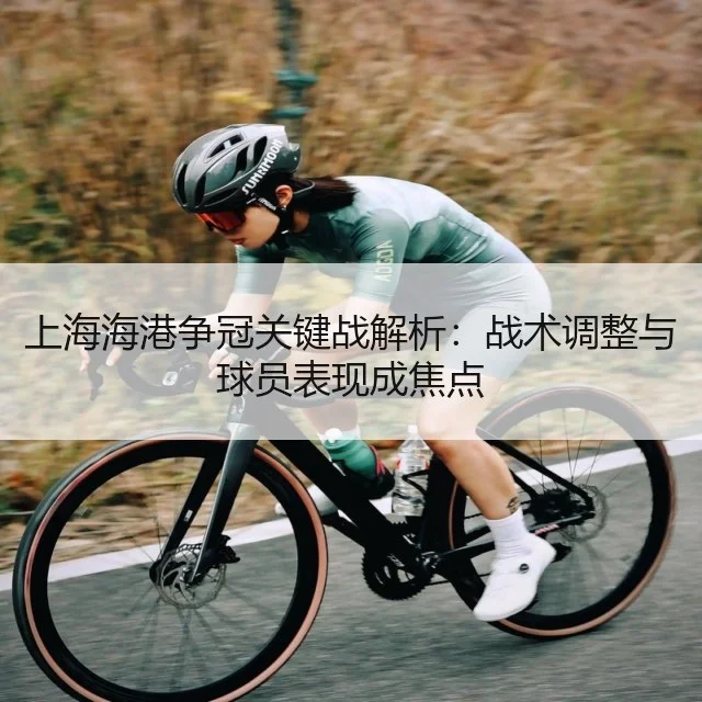 上海海港争冠关键战解析：战术调整与球员表现成焦点