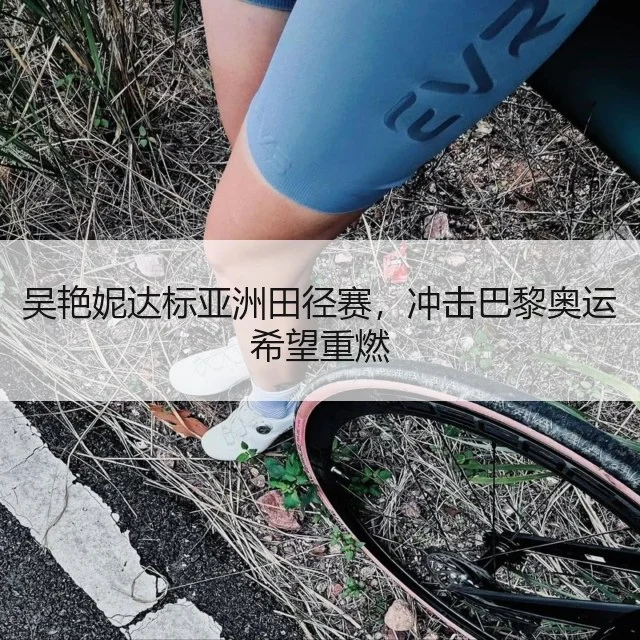 吴艳妮达标亚洲田径赛,冲击巴黎奥运希望重燃