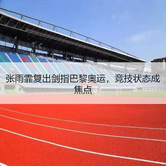 张雨霏复出剑指巴黎奥运，竞技状态成焦点